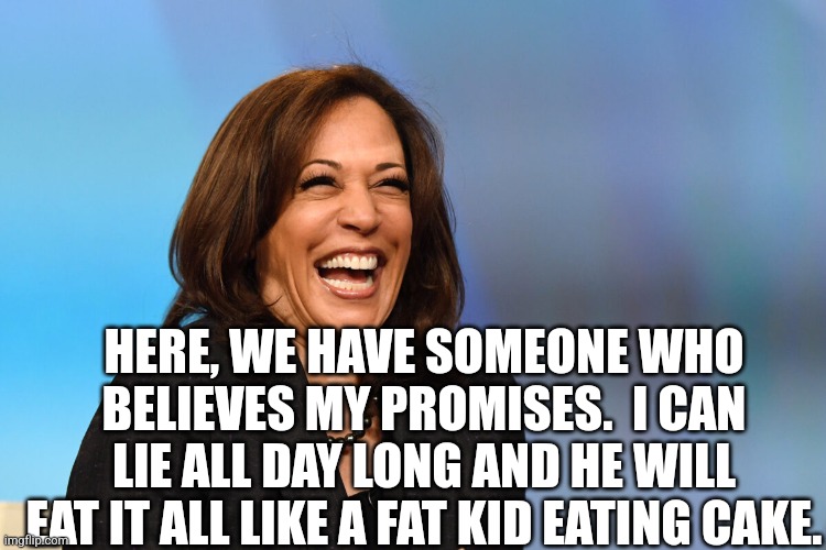 Kamala Harris laughing | HERE, WE HAVE SOMEONE WHO BELIEVES MY PROMISES.  I CAN LIE ALL DAY LONG AND HE WILL EAT IT ALL LIKE A FAT KID EATING CAKE. | image tagged in kamala harris laughing | made w/ Imgflip meme maker