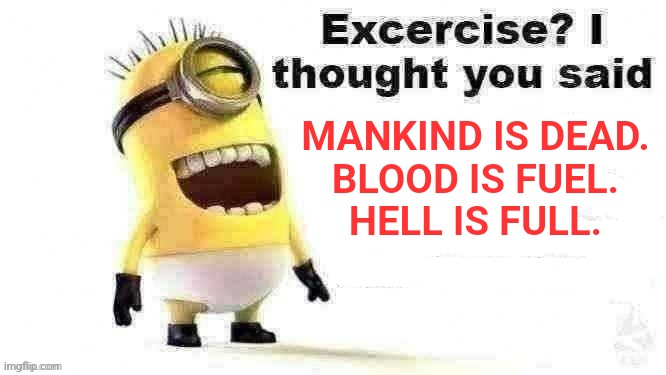 excercise? i thought you said | MANKIND IS DEAD.
BLOOD IS FUEL.
HELL IS FULL. | image tagged in excercise i thought you said | made w/ Imgflip meme maker