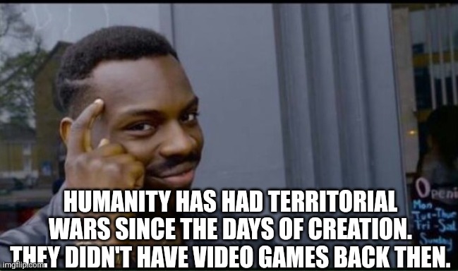 Thinking Black Man | HUMANITY HAS HAD TERRITORIAL WARS SINCE THE DAYS OF CREATION. THEY DIDN'T HAVE VIDEO GAMES BACK THEN. | image tagged in thinking black man | made w/ Imgflip meme maker