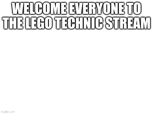 WELCOME EVERYONE TO THE LEGO TECHNIC STREAM | made w/ Imgflip meme maker