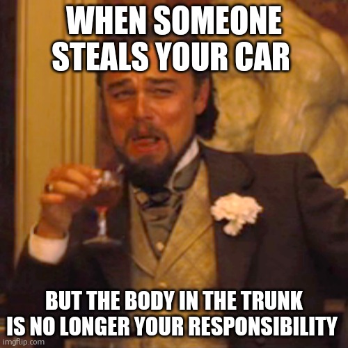 cars | WHEN SOMEONE STEALS YOUR CAR; BUT THE BODY IN THE TRUNK IS NO LONGER YOUR RESPONSIBILITY | image tagged in memes,laughing leo | made w/ Imgflip meme maker