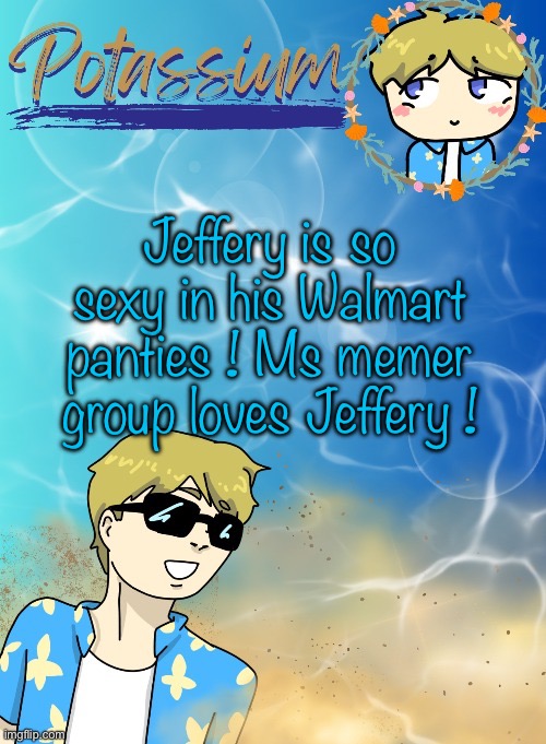 This is a joke | Jeffery is so sexy in his Walmart panties ! Ms memer group loves Jeffery ! | image tagged in potassium s announcement template tysm disco will you marry me | made w/ Imgflip meme maker