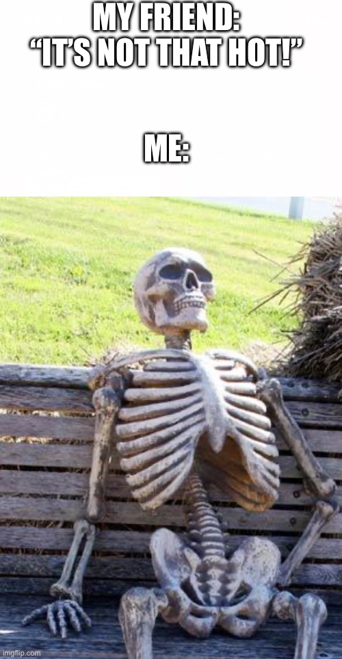 Fr man? | MY FRIEND: “IT’S NOT THAT HOT!”; ME: | image tagged in white space,memes,waiting skeleton | made w/ Imgflip meme maker