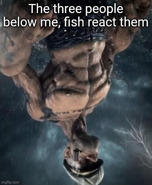 fish react | The three people below me, fish react them | image tagged in fish react | made w/ Imgflip meme maker