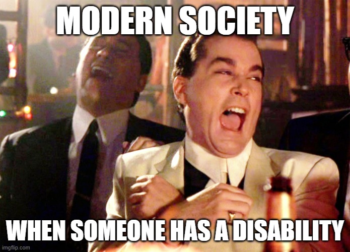 modern society | MODERN SOCIETY; WHEN SOMEONE HAS A DISABILITY | image tagged in memes,good fellas hilarious,disability,disabled | made w/ Imgflip meme maker