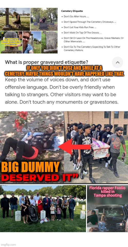 Funny | IF ONLY YOU DIDN'T POSE AND SMILE AT A CEMETERY, MAYBE THINGS WOULDN'T HAVE HAPPENED LIKE THAT. BIG DUMMY | image tagged in funny,trump,fool,cemetery,etiquette,political correctness | made w/ Imgflip meme maker