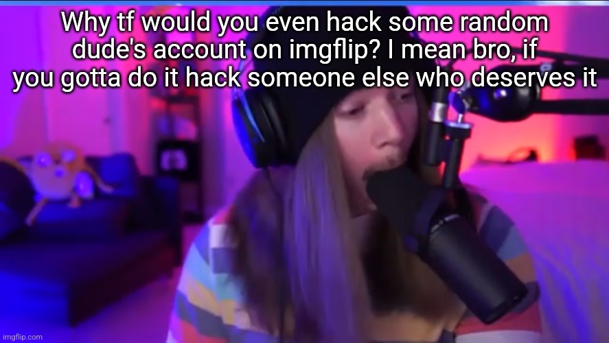 Jimmyhere eating mic | Why tf would you even hack some random dude's account on imgflip? I mean bro, if you gotta do it hack someone else who deserves it | image tagged in jimmyhere eating mic | made w/ Imgflip meme maker