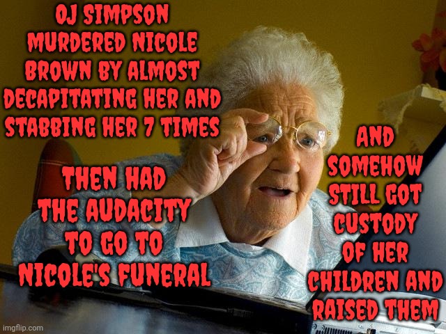 All The Women In The World Stand Up.  COME TOGETHER NOW | OJ Simpson murdered Nicole Brown by almost decapitating her and stabbing her 7 times; And somehow STILL got custody of her children and raised them; Then had the audacity to go to Nicole's funeral | image tagged in memes,grandma finds the internet,abuse,domestic violence,murderers,oj simpson | made w/ Imgflip meme maker