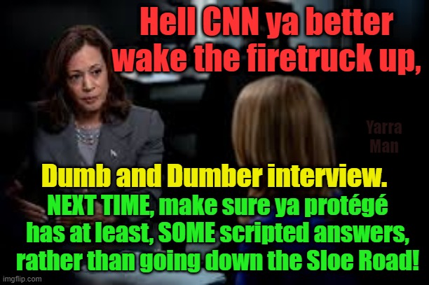 CNN, Dumb and Dumber interview. Shades of Sloe Biden. | Hell CNN ya better wake the firetruck up, Yarra Man; Dumb and Dumber interview. NEXT TIME, make sure ya protégé has at least, SOME scripted answers, rather than going down the Sloe Road! | image tagged in kamala harris,walz,propaganda,democrats,usa,insanity | made w/ Imgflip meme maker