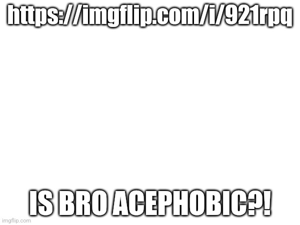 https://imgflip.com/i/921rpq; IS BRO ACEPHOBIC?! | made w/ Imgflip meme maker