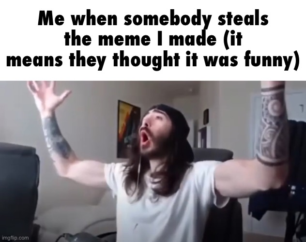 WOO, yeah baby thats what we've been waiting for | Me when somebody steals the meme I made (it means they thought it was funny) | image tagged in woo yeah baby thats what we've been waiting for | made w/ Imgflip meme maker