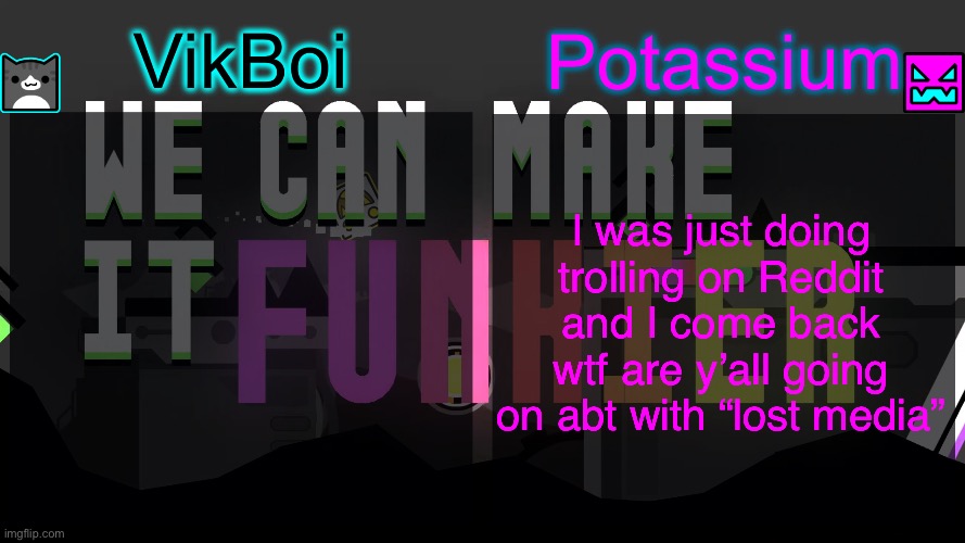 Viktassium template | I was just doing trolling on Reddit and I come back wtf are y’all going on abt with “lost media” | image tagged in viktassium template | made w/ Imgflip meme maker