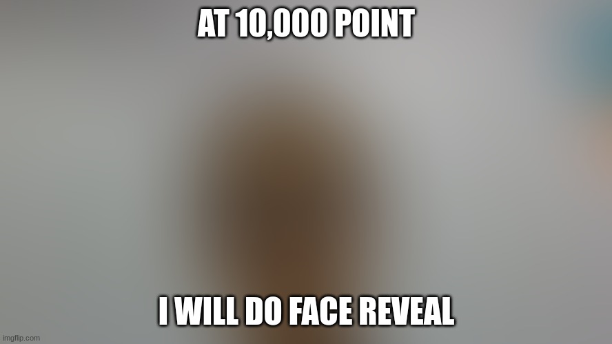 BTW that's a blured image of me. | AT 10,000 POINT; I WILL DO FACE REVEAL | image tagged in face reveal | made w/ Imgflip meme maker