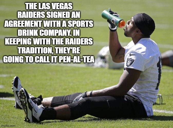 memes by Brad - Las Vegas Raiders are now sponsored by a sports drink - humor | THE LAS VEGAS RAIDERS SIGNED AN AGREEMENT WITH A SPORTS DRINK COMPANY. IN KEEPING WITH THE RAIDERS TRADITION, THEY'RE GOING TO CALL IT PEN-AL-TEA | image tagged in funny,sports,oakland raiders,raiders,humor,nfl football | made w/ Imgflip meme maker