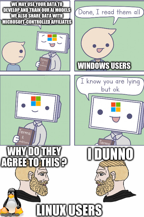 Read The Fine Print | WE MAY USE YOUR DATA TO DEVELOP AND TRAIN OUR AI MODELS
WE ALSO SHARE DATA WITH MICROSOFT-CONTROLLED AFFILIATES; WINDOWS USERS; WHY DO THEY AGREE TO THIS ? I DUNNO; LINUX USERS | image tagged in linux,microsoft | made w/ Imgflip meme maker