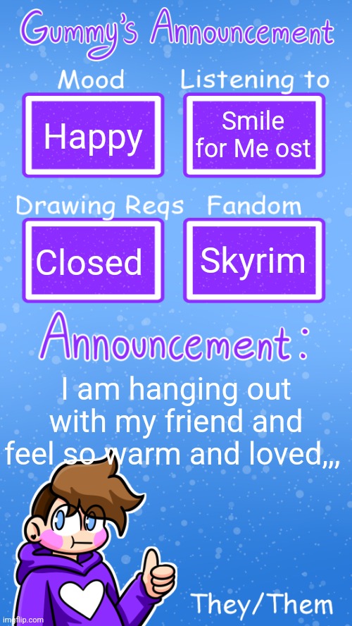 <3 | Happy; Smile for Me ost; Skyrim; Closed; I am hanging out with my friend and feel so warm and loved,,, | image tagged in gummy's announcement template version 4 | made w/ Imgflip meme maker