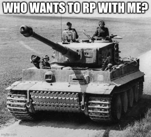 roll play | WHO WANTS TO RP WITH ME? | image tagged in tiger 1 | made w/ Imgflip meme maker