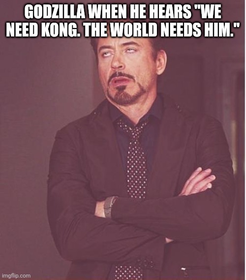 Face You Make Robert Downey Jr | GODZILLA WHEN HE HEARS "WE NEED KONG. THE WORLD NEEDS HIM." | image tagged in memes,face you make robert downey jr | made w/ Imgflip meme maker