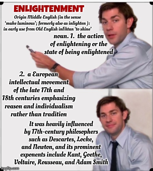 ALLOW ME TO ENLIGHTEN YOU | ENLIGHTENMENT; Origin Middle English (in the sense ‘make luminous’; formerly also as inlighten ): in early use from Old English inlīhtan ‘to shine’; noun. 1.  the action of enlightening or the state of being enlightened; 2.  a European intellectual movement of the late 17th and 18th centuries emphasizing reason and individualism rather than tradition; It was heavily influenced by 17th-century philosophers such as Descartes, Locke, and Newton, and its prominent exponents include Kant, Goethe, Voltaire, Rousseau, and Adam Smith | image tagged in allow me to enlighten you,enlightenment,enlightened,enlighten,reason,memes | made w/ Imgflip meme maker
