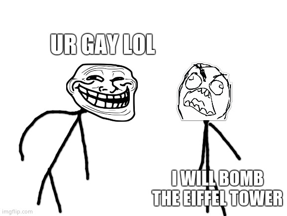 Rage comic 1 | UR GAY LOL; I WILL BOMB THE EIFFEL TOWER | image tagged in blank white template | made w/ Imgflip meme maker