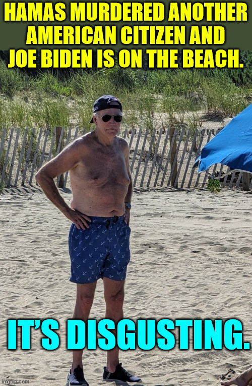 It’s disgusting. | HAMAS MURDERED ANOTHER AMERICAN CITIZEN AND JOE BIDEN IS ON THE BEACH. IT’S DISGUSTING. | image tagged in joe biden beach,hamas,murders another american | made w/ Imgflip meme maker