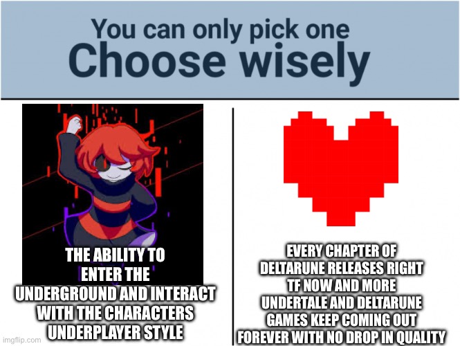 Make them real or make them never run out | THE ABILITY TO ENTER THE UNDERGROUND AND INTERACT WITH THE CHARACTERS UNDERPLAYER STYLE; EVERY CHAPTER OF DELTARUNE RELEASES RIGHT TF NOW AND MORE UNDERTALE AND DELTARUNE GAMES KEEP COMING OUT FOREVER WITH NO DROP IN QUALITY | image tagged in you can pick only one choose wisely | made w/ Imgflip meme maker