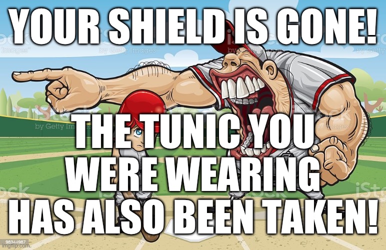 Baseball coach yelling at kid | YOUR SHIELD IS GONE! THE TUNIC YOU WERE WEARING HAS ALSO BEEN TAKEN! | image tagged in baseball coach yelling at kid | made w/ Imgflip meme maker