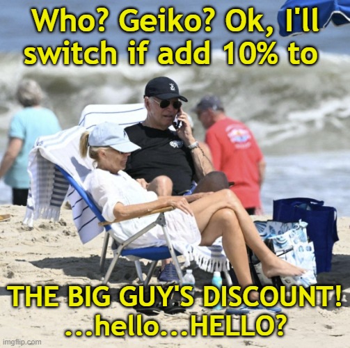 Older man Tirelessly working while on another vacation | Who? Geiko? Ok, I'll switch if add 10% to; THE BIG GUY'S DISCOUNT!
...hello...HELLO? | image tagged in satire | made w/ Imgflip meme maker