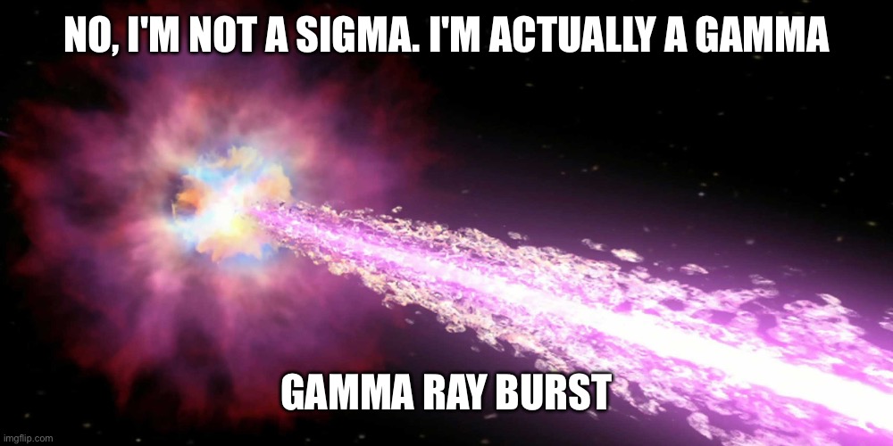 teraelectronvolts go brrrr | NO, I'M NOT A SIGMA. I'M ACTUALLY A GAMMA; GAMMA RAY BURST | image tagged in shitpost,gamma ray burst,bruh | made w/ Imgflip meme maker