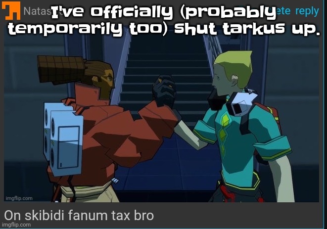 Bro did not know who he was fu‍cking with | I've officially (probably temporarily too) shut tarkus up. | image tagged in on skibidi fanum tax bro | made w/ Imgflip meme maker