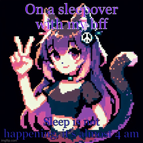 catgirl with peace sign | On a sleepover with my bff; Sleep is not happening, it’s almost 4 am | image tagged in catgirl with peace sign | made w/ Imgflip meme maker