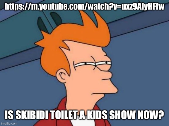 Futurama Fry Meme | https://m.youtube.com/watch?v=uxz9AlyHFfw; IS SKIBIDI TOILET A KIDS SHOW NOW? | image tagged in memes,futurama fry | made w/ Imgflip meme maker