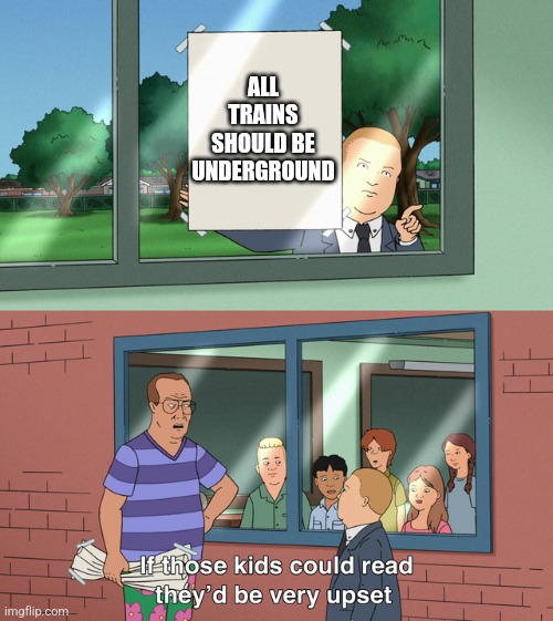 If those kids could read they'd be very upset | ALL TRAINS SHOULD BE UNDERGROUND | image tagged in if those kids could read they'd be very upset | made w/ Imgflip meme maker