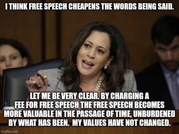 Kamala Harris | I THINK FREE SPEECH CHEAPENS THE WORDS BEING SAID. LET ME BE VERY CLEAR. BY CHARGING A FEE FOR FREE SPEECH THE FREE SPEECH BECOMES MORE VALU | image tagged in kamala harris | made w/ Imgflip meme maker