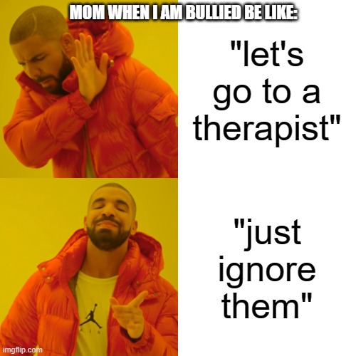 *exhale* Why. | MOM WHEN I AM BULLIED BE LIKE:; "let's go to a therapist"; "just ignore them" | image tagged in memes,drake hotline bling,mom,so true memes | made w/ Imgflip meme maker