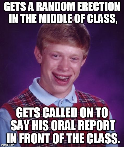 Bad Luck Brian | GETS A RANDOM ERECTION IN THE MIDDLE OF CLASS, GETS CALLED ON TO SAY HIS ORAL REPORT IN FRONT OF THE CLASS. | image tagged in memes,bad luck brian | made w/ Imgflip meme maker