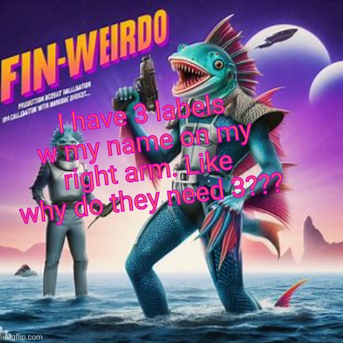 Fin-Weirdo announcement template | I have 3 labels w my name on my right arm. Like why do they need 3??? | image tagged in fin-weirdo announcement template | made w/ Imgflip meme maker