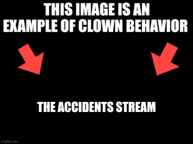 This image is an example of clown behavior dark mode | THE ACCIDENTS STREAM | image tagged in this image is an example of clown behavior dark mode | made w/ Imgflip meme maker