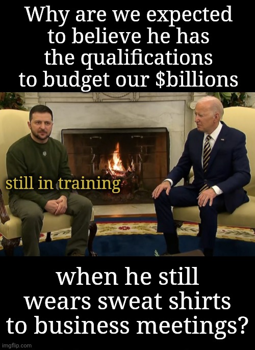 We Pay For His Education: and our college students go into debt | Why are we expected to believe he has the qualifications to budget our $billions; still in training; when he still wears sweat shirts to business meetings? | image tagged in russia,ukraine,russo-ukrainian war,money in politics | made w/ Imgflip meme maker