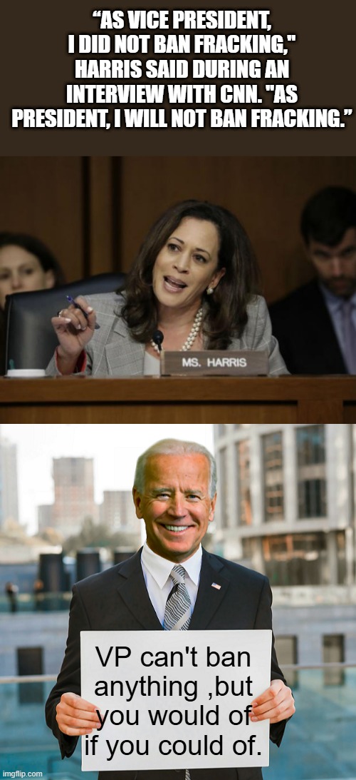 She plays word games, and speakist world salads. | “AS VICE PRESIDENT, I DID NOT BAN FRACKING," HARRIS SAID DURING AN INTERVIEW WITH CNN. "AS PRESIDENT, I WILL NOT BAN FRACKING.”; VP can't ban anything ,but you would of if you could of. | image tagged in kamala harris,joe biden blank sign | made w/ Imgflip meme maker