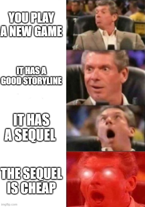 Mr. McMahon reaction | YOU PLAY A NEW GAME; IT HAS A GOOD STORYLINE; IT HAS A SEQUEL; THE SEQUEL IS CHEAP | image tagged in mr mcmahon reaction,memes,funny | made w/ Imgflip meme maker