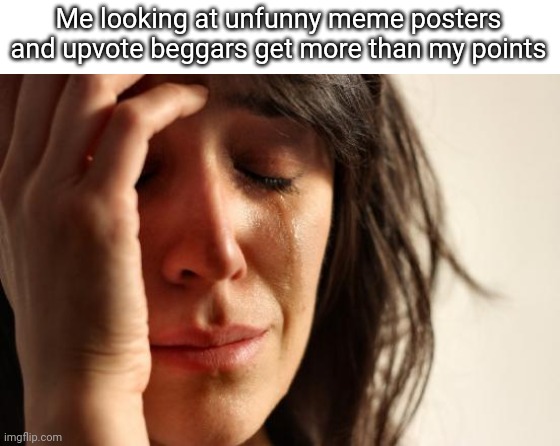 Imgflippers now | Me looking at unfunny meme posters and upvote beggars get more than my points | image tagged in memes,first world problems,imgflip,unfunny,upvote begging,upvote beggars | made w/ Imgflip meme maker