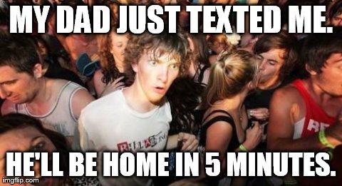 Sudden Clarity Clarence Meme | MY DAD JUST TEXTED ME. HE'LL BE HOME IN 5 MINUTES. | image tagged in memes,sudden clarity clarence | made w/ Imgflip meme maker