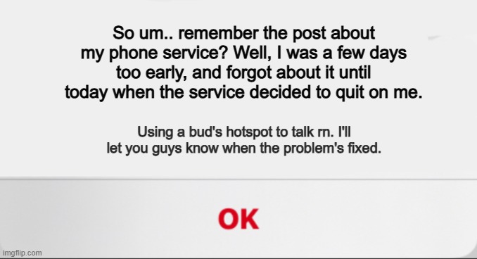 *Wah wah wahhh* | So um.. remember the post about my phone service? Well, I was a few days too early, and forgot about it until today when the service decided to quit on me. Using a bud's hotspot to talk rn. I'll let you guys know when the problem's fixed. | made w/ Imgflip meme maker