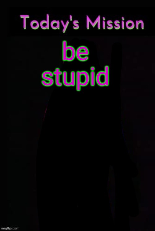 Todays mission | be stupid | image tagged in todays mission | made w/ Imgflip meme maker