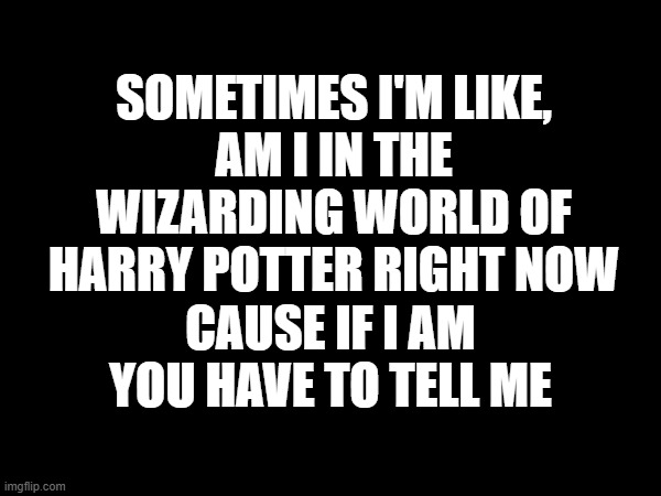 What | SOMETIMES I'M LIKE,
AM I IN THE WIZARDING WORLD OF HARRY POTTER RIGHT NOW; CAUSE IF I AM YOU HAVE TO TELL ME | image tagged in memes,funny | made w/ Imgflip meme maker