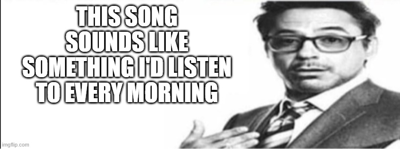 Robert Downey Jr's comments | THIS SONG SOUNDS LIKE SOMETHING I'D LISTEN TO EVERY MORNING | image tagged in robert downey jr's comments | made w/ Imgflip meme maker