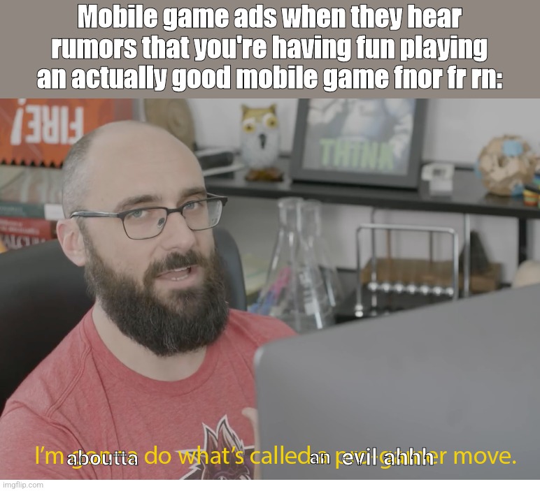 Most (or atleast some) ads on mobile videogames be like: | Mobile game ads when they hear rumors that you're having fun playing an actually good mobile game fnor fr rn:; evil ahhh; an; aboutta | image tagged in memes,fr,bruh,mobile gaming,vsauce,gacha azur skibidi | made w/ Imgflip meme maker