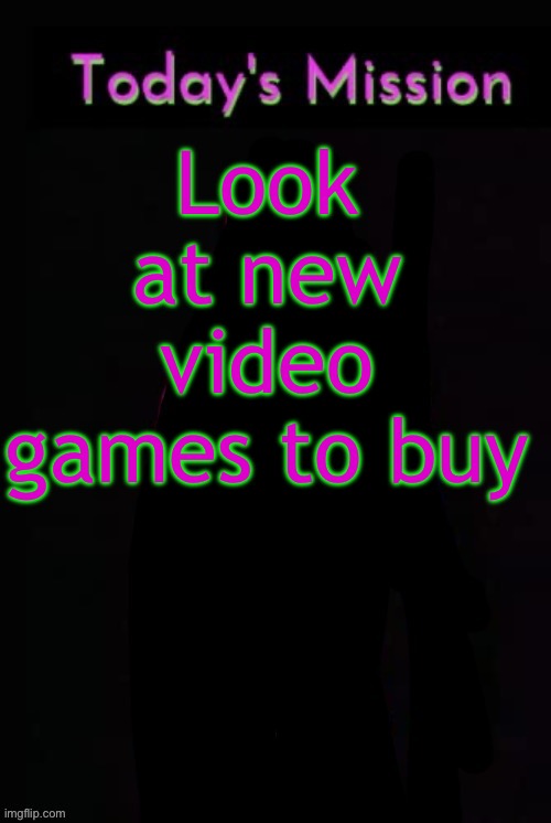 I've been playing the same games over and over again :/ | Look at new video games to buy | image tagged in todays mission | made w/ Imgflip meme maker