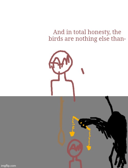 Ah oh... | And in total honesty, the birds are nothing else than- | image tagged in blank grey | made w/ Imgflip meme maker